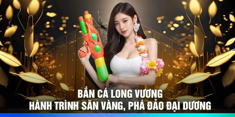 Bắn cá Long Vương – Hành trình săn vàng, phá đảo đại dương